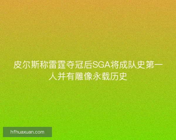 皮尔斯称雷霆夺冠后SGA将成队史第一人并有雕像永载历史