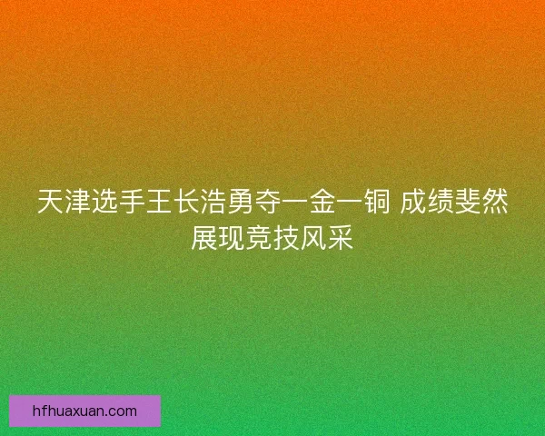 天津选手王长浩勇夺一金一铜 成绩斐然展现竞技风采