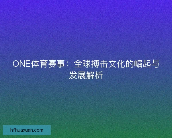 ONE体育赛事：全球搏击文化的崛起与发展解析