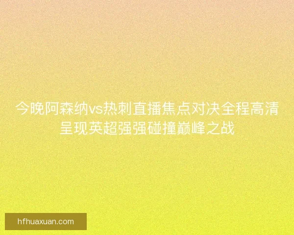 今晚阿森纳vs热刺直播焦点对决全程高清呈现英超强强碰撞巅峰之战 今晚阿森纳vs热刺直播焦点对决全程高清呈现英超强强碰撞巅峰之战