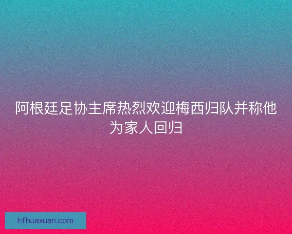 阿根廷足协主席热烈欢迎梅西归队并称他为家人回归 阿根廷足协主席热烈欢迎梅西归队并称他为家人回归