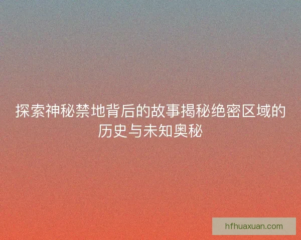 探索神秘禁地背后的故事揭秘绝密区域的历史与未知奥秘