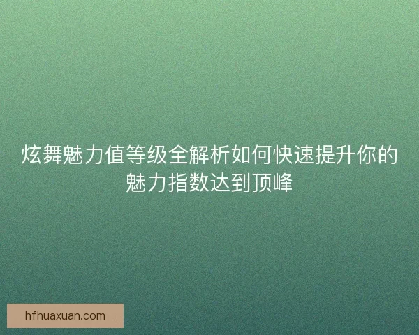 炫舞魅力值等级全解析如何快速提升你的魅力指数达到顶峰 炫舞魅力值等级全解析如何快速提升你的魅力指数达到顶峰