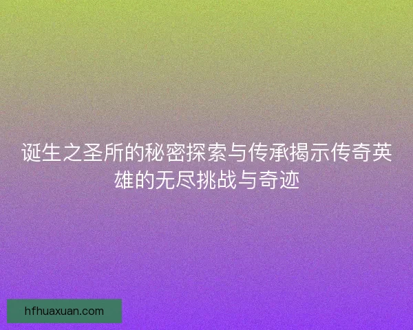 诞生之圣所的秘密探索与传承揭示传奇英雄的无尽挑战与奇迹 诞生之圣所的秘密探索与传承揭示传奇英雄的无尽挑战与奇迹