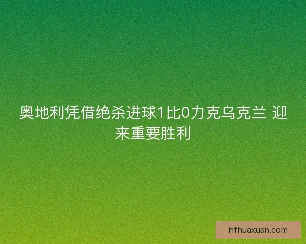 奥地利凭借绝杀进球1比0力克乌克兰 迎来重要胜利