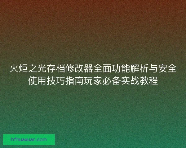 火炬之光存档修改器全面功能解析与安全使用技巧指南玩家必备实战教程 火炬之光存档修改器全面功能解析与安全使用技巧指南玩家必备实战教程
