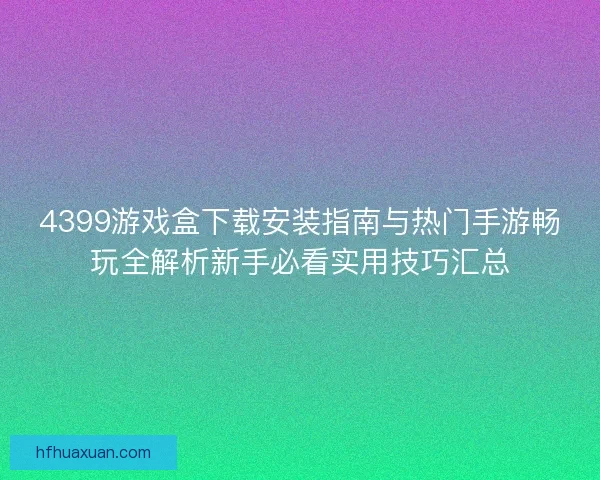 4399游戏盒下载安装指南与热门手游畅玩全解析新手必看实用技巧汇总