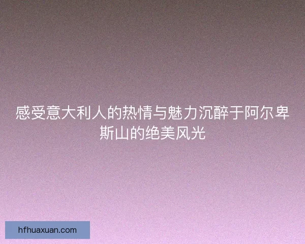 感受意大利人的热情与魅力沉醉于阿尔卑斯山的绝美风光 感受意大利人的热情与魅力沉醉于阿尔卑斯山的绝美风光