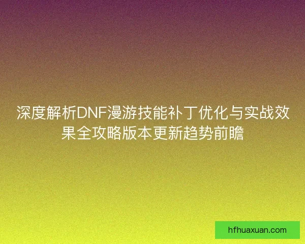 深度解析DNF漫游技能补丁优化与实战效果全攻略版本更新趋势前瞻 深度解析DNF漫游技能补丁优化与实战效果全攻略版本更新趋势前瞻