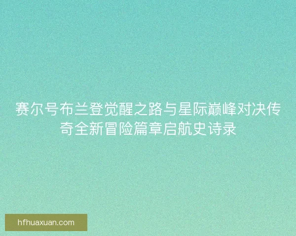 赛尔号布兰登觉醒之路与星际巅峰对决传奇全新冒险篇章启航史诗录 赛尔号布兰登觉醒之路与星际巅峰对决传奇全新冒险篇章启航史诗录