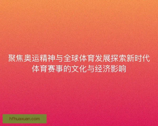 聚焦奥运精神与全球体育发展探索新时代体育赛事的文化与经济影响 聚焦奥运精神与全球体育发展探索新时代体育赛事的文化与经济影响