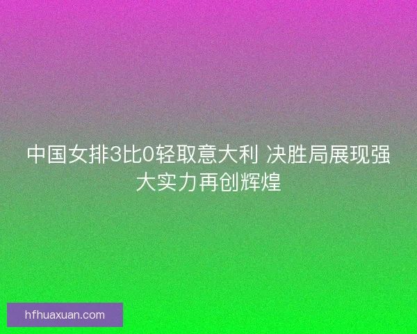 中国女排3比0轻取意大利 决胜局展现强大实力再创辉煌 中国女排3比0轻取意大利 决胜局展现强大实力再创辉煌