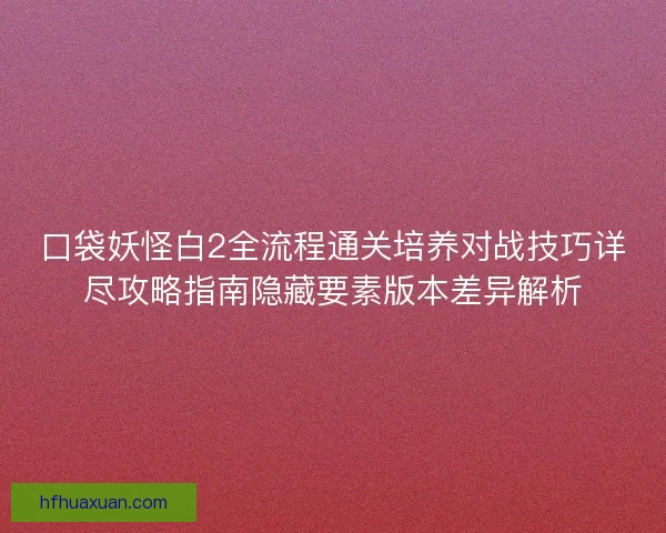口袋妖怪白2全流程通关培养对战技巧详尽攻略指南隐藏要素版本差异解析 口袋妖怪白2全流程通关培养对战技巧详尽攻略指南隐藏要素版本差异解析