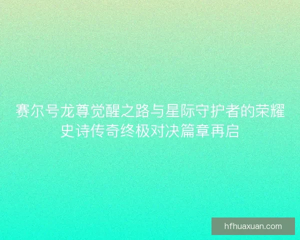 赛尔号龙尊觉醒之路与星际守护者的荣耀史诗传奇终极对决篇章再启