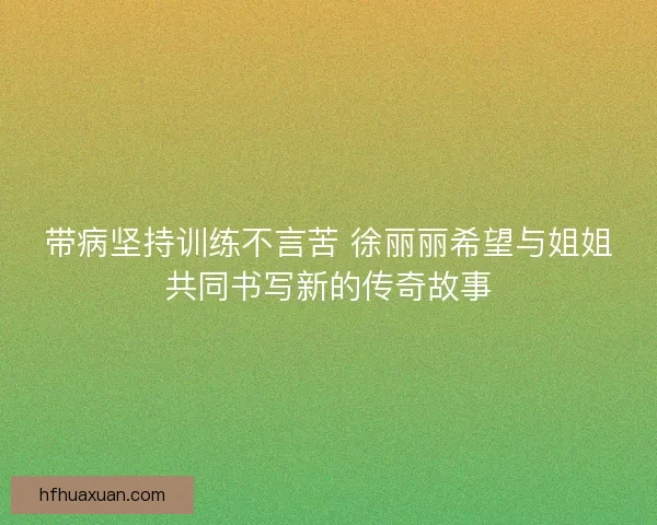 带病坚持训练不言苦 徐丽丽希望与姐姐共同书写新的传奇故事