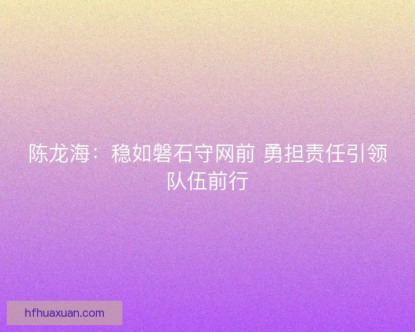 陈龙海：稳如磐石守网前 勇担责任引领队伍前行