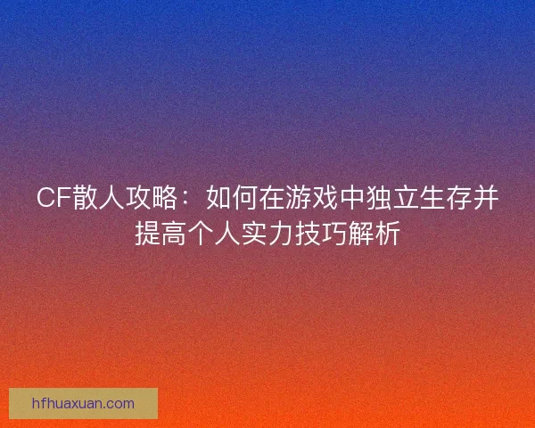 CF散人攻略：如何在游戏中独立生存并提高个人实力技巧解析