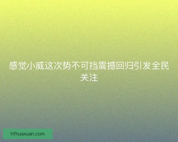 感觉小威这次势不可挡震撼回归引发全民关注 感觉小威这次势不可挡震撼回归引发全民关注