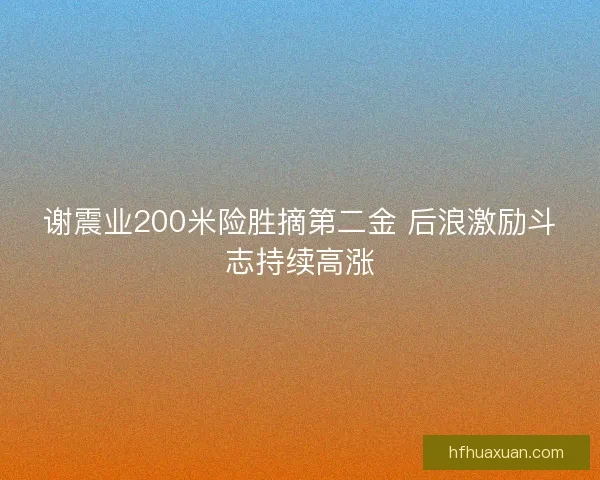 谢震业200米险胜摘第二金 后浪激励斗志持续高涨