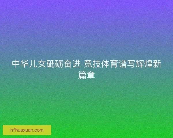 中华儿女砥砺奋进 竞技体育谱写辉煌新篇章