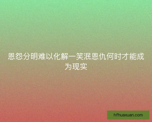 恩怨分明难以化解一笑泯恩仇何时才能成为现实 恩怨分明难以化解一笑泯恩仇何时才能成为现实