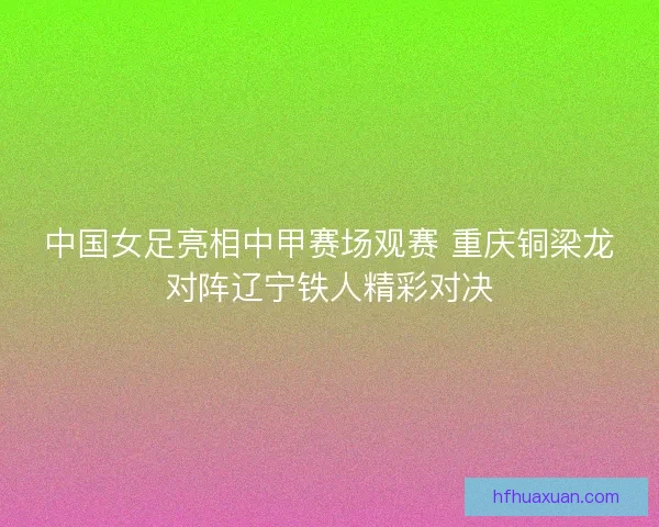 中国女足亮相中甲赛场观赛 重庆铜梁龙对阵辽宁铁人精彩对决