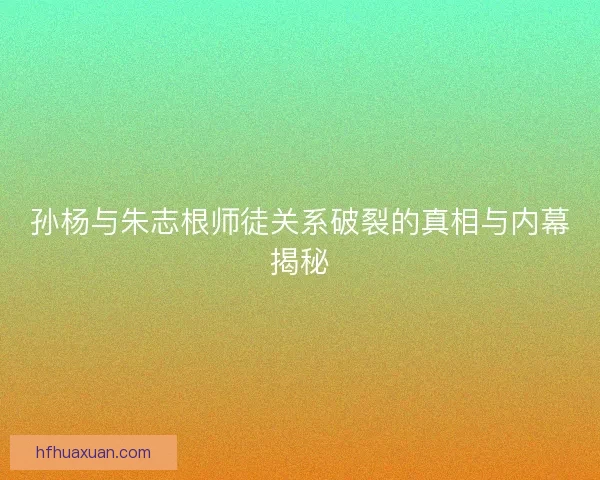 孙杨与朱志根师徒关系破裂的真相与内幕揭秘
