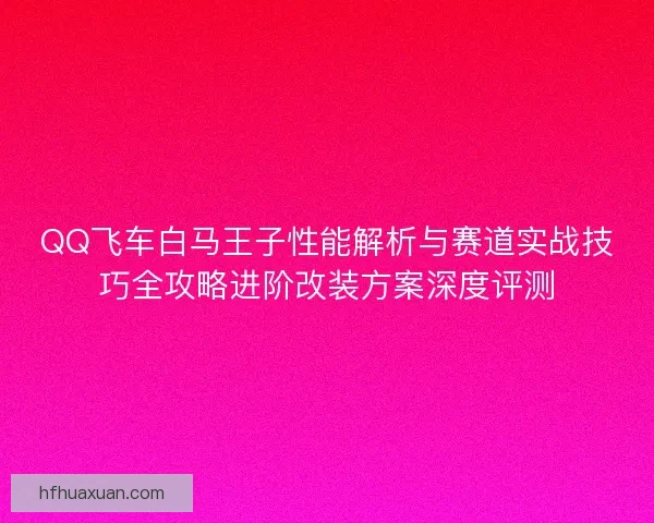 QQ飞车白马王子性能解析与赛道实战技巧全攻略进阶改装方案深度评测 QQ飞车白马王子性能解析与赛道实战技巧全攻略进阶改装方案深度评测