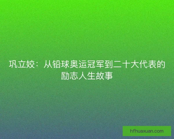 巩立姣:从铅球奥运冠军到二十大代表的励志人生故事 巩立姣:从铅球奥运冠军到二十大代表的励志人生故事