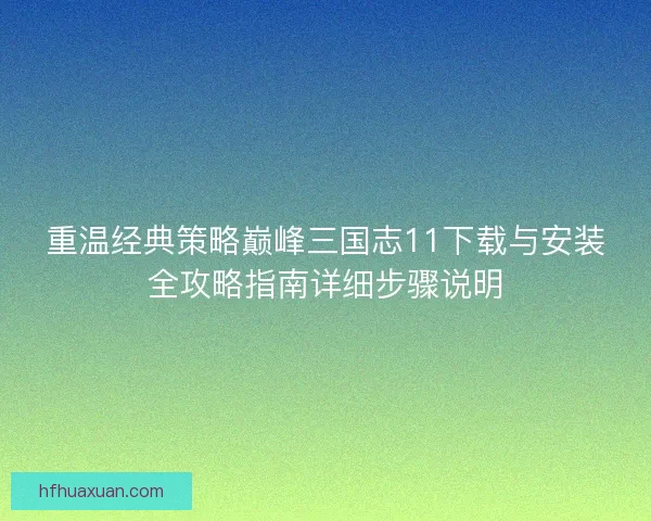 重温经典策略巅峰三国志11下载与安装全攻略指南详细步骤说明 重温经典策略巅峰三国志11下载与安装全攻略指南详细步骤说明