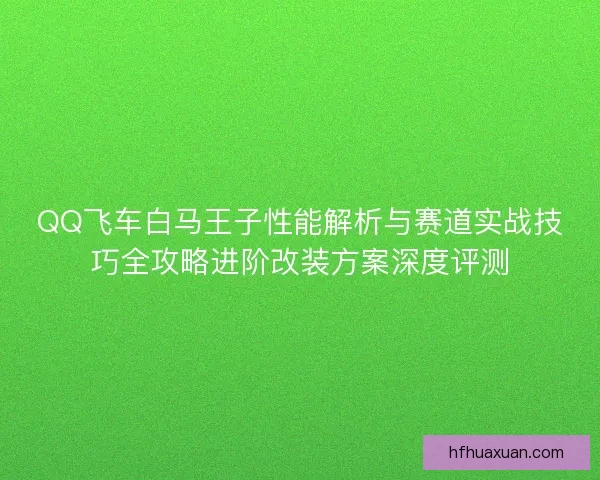 QQ飞车白马王子性能解析与赛道实战技巧全攻略进阶改装方案深度评测