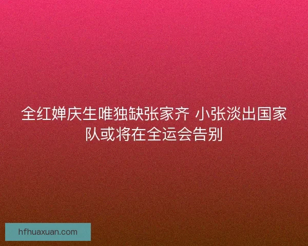 全红婵庆生唯独缺张家齐 小张淡出国家队或将在全运会告别
