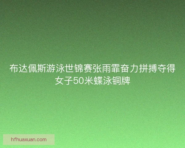 布达佩斯游泳世锦赛张雨霏奋力拼搏夺得女子50米蝶泳铜牌