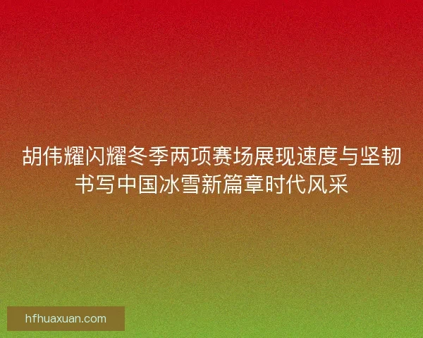 胡伟耀闪耀冬季两项赛场展现速度与坚韧书写中国冰雪新篇章时代风采