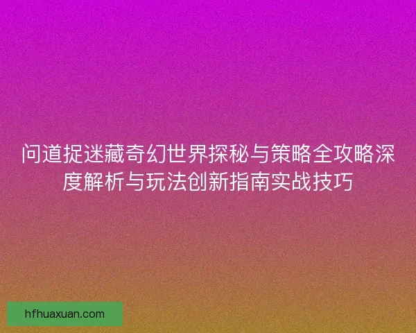 问道捉迷藏奇幻世界探秘与策略全攻略深度解析与玩法创新指南实战技巧