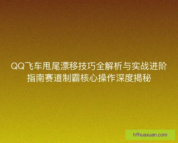 QQ飞车甩尾漂移技巧全解析与实战进阶指南赛道制霸核心操作深度揭秘 QQ飞车甩尾漂移技巧全解析与实战进阶指南赛道制霸核心操作深度揭秘