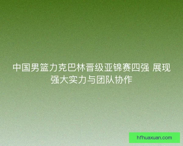 中国男篮力克巴林晋级亚锦赛四强 展现强大实力与团队协作 中国男篮力克巴林晋级亚锦赛四强 展现强大实力与团队协作