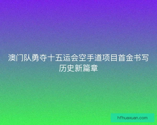 澳门队勇夺十五运会空手道项目首金书写历史新篇章 澳门队勇夺十五运会空手道项目首金书写历史新篇章