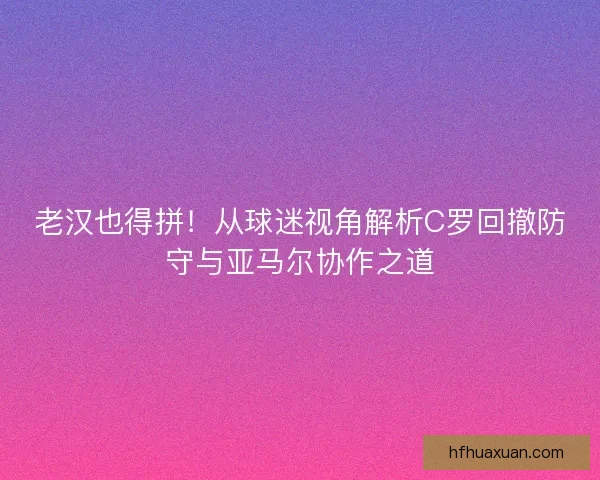 老汉也得拼!从球迷视角解析C罗回撤防守与亚马尔协作之道 老汉也得拼!从球迷视角解析C罗回撤防守与亚马尔协作之道