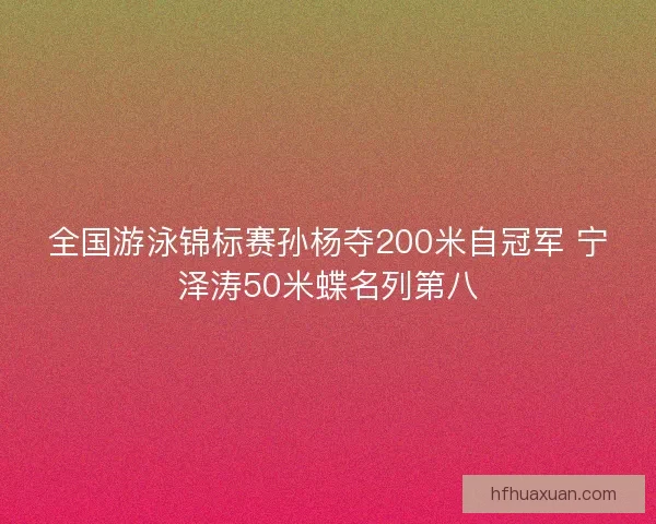 全国游泳锦标赛孙杨夺200米自冠军 宁泽涛50米蝶名列第八 全国游泳锦标赛孙杨夺200米自冠军 宁泽涛50米蝶名列第八