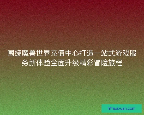 围绕魔兽世界充值中心打造一站式游戏服务新体验全面升级精彩冒险旅程 围绕魔兽世界充值中心打造一站式游戏服务新体验全面升级精彩冒险旅程