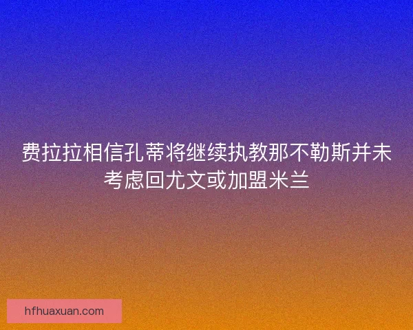 费拉拉相信孔蒂将继续执教那不勒斯并未考虑回尤文或加盟米兰 费拉拉相信孔蒂将继续执教那不勒斯并未考虑回尤文或加盟米兰