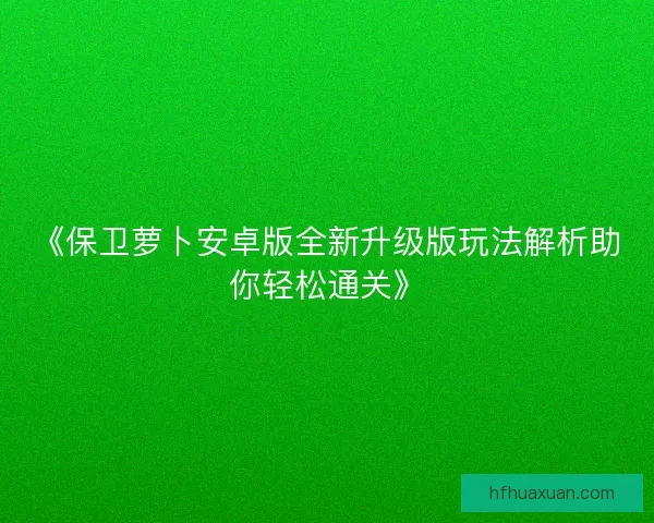 《保卫萝卜安卓版全新升级版玩法解析助你轻松通关》 《保卫萝卜安卓版全新升级版玩法解析助你轻松通关》