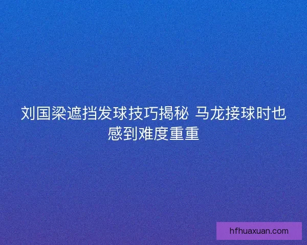 刘国梁遮挡发球技巧揭秘 马龙接球时也感到难度重重 刘国梁遮挡发球技巧揭秘 马龙接球时也感到难度重重