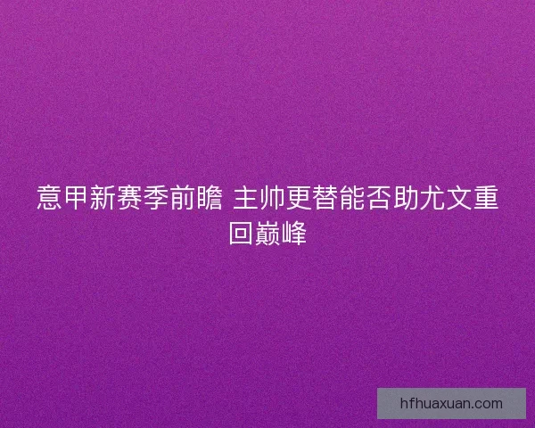 意甲新赛季前瞻 主帅更替能否助尤文重回巅峰 意甲新赛季前瞻 主帅更替能否助尤文重回巅峰