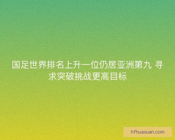国足世界排名上升一位仍居亚洲第九 寻求突破挑战更高目标 国足世界排名上升一位仍居亚洲第九 寻求突破挑战更高目标