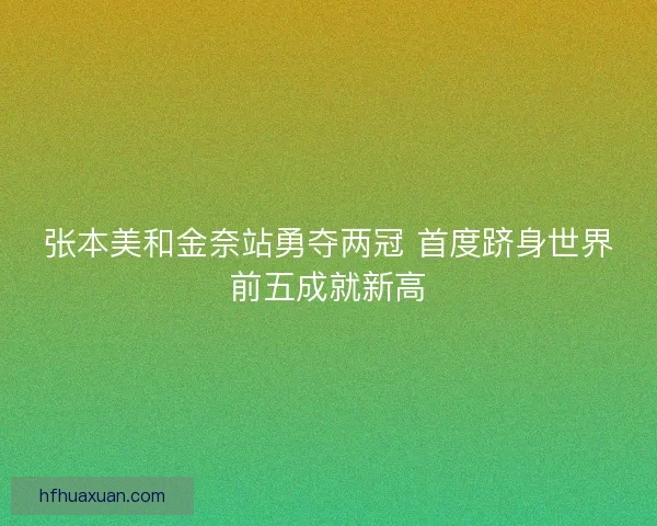 张本美和金奈站勇夺两冠 首度跻身世界前五成就新高 张本美和金奈站勇夺两冠 首度跻身世界前五成就新高