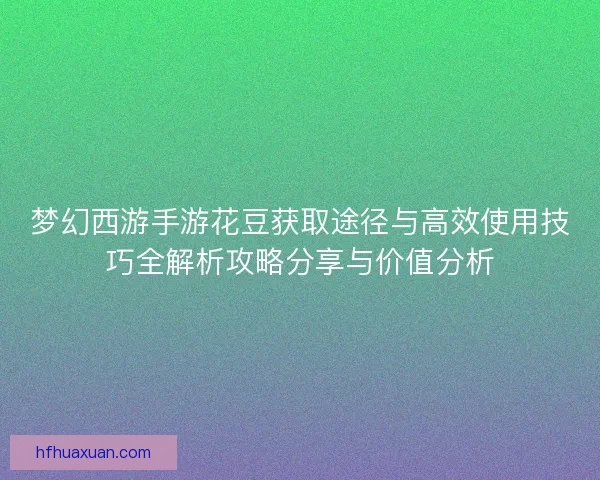 梦幻西游手游花豆获取途径与高效使用技巧全解析攻略分享与价值分析